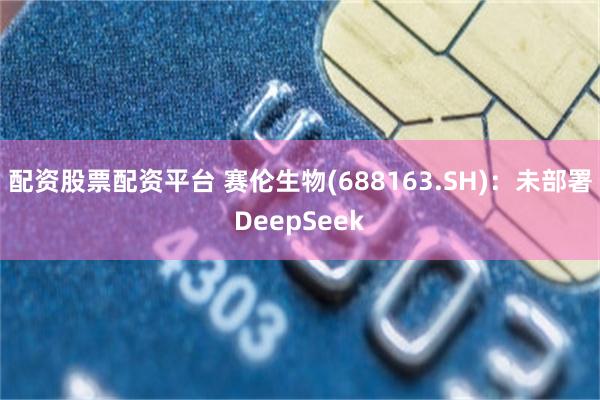 配资股票配资平台 赛伦生物(688163.SH)：未部署DeepSeek