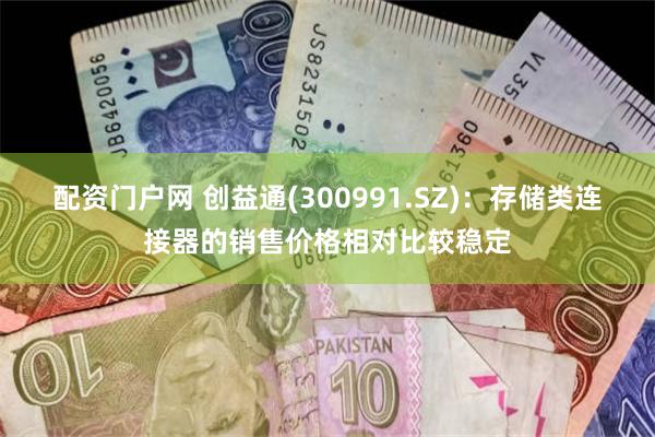 配资门户网 创益通(300991.SZ)：存储类连接器的销售价格相对比较稳定