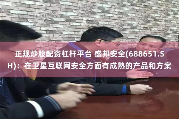 正规炒股配资杠杆平台 盛邦安全(688651.SH)：在卫星互联网安全方面有成熟的产品和方案