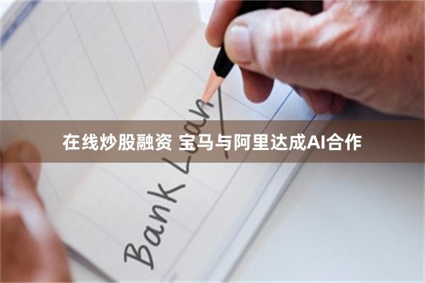 在线炒股融资 宝马与阿里达成AI合作