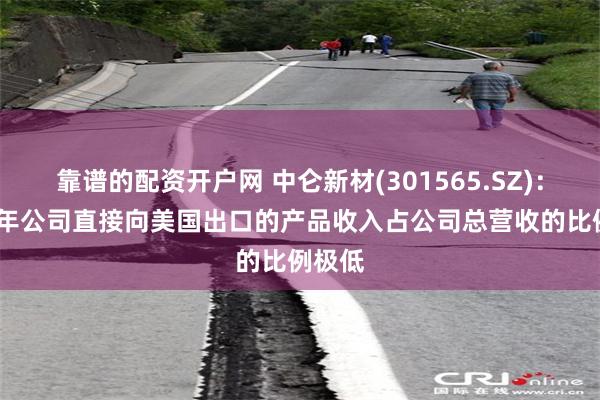 靠谱的配资开户网 中仑新材(301565.SZ)：2024年公司直接向美国出口的产品收入占公司总营收的比例极低