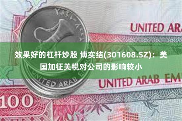 效果好的杠杆炒股 博实结(301608.SZ)：美国加征关税对公司的影响较小
