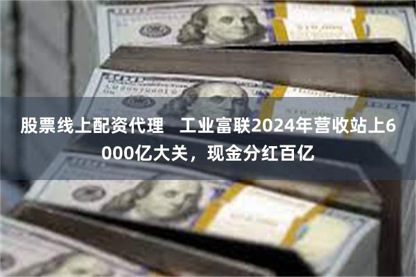 股票线上配资代理   工业富联2024年营收站上6000亿大关，现金分红百亿