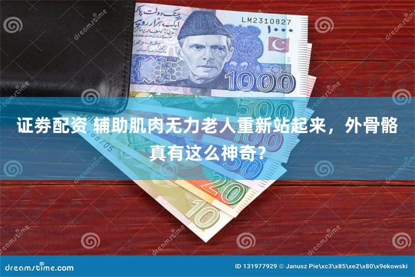 证劵配资 辅助肌肉无力老人重新站起来，外骨骼真有这么神奇？