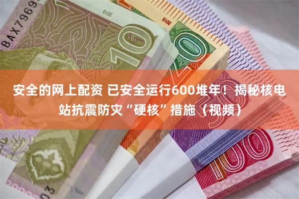 安全的网上配资 已安全运行600堆年！揭秘核电站抗震防灾“硬核”措施（视频）