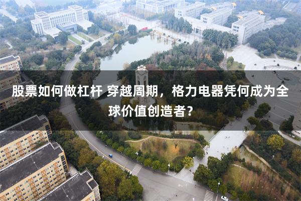股票如何做杠杆 穿越周期，格力电器凭何成为全球价值创造者？