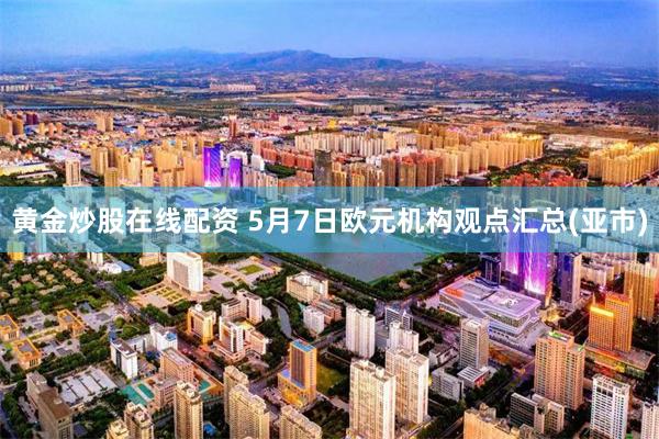 黄金炒股在线配资 5月7日欧元机构观点汇总(亚市)