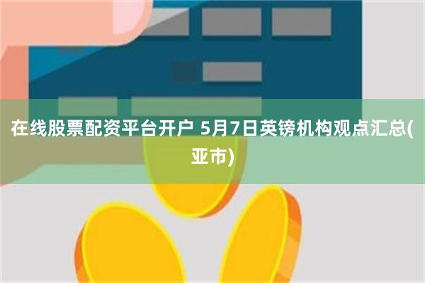 在线股票配资平台开户 5月7日英镑机构观点汇总(亚市)