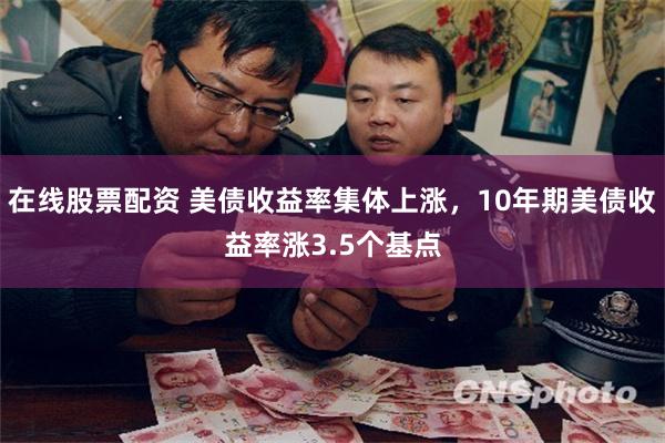 在线股票配资 美债收益率集体上涨，10年期美债收益率涨3.5个基点