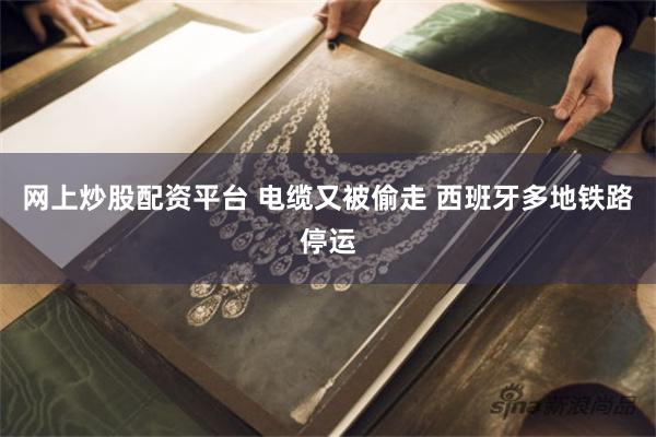 网上炒股配资平台 电缆又被偷走 西班牙多地铁路停运