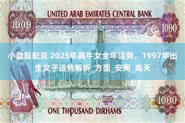 小盘股配资 2025年属牛女全年运势，1997年出生女子运势解析_方面_安阁_高天