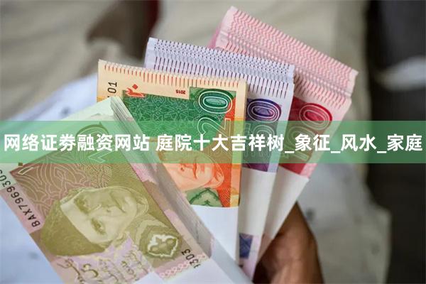 网络证劵融资网站 庭院十大吉祥树_象征_风水_家庭