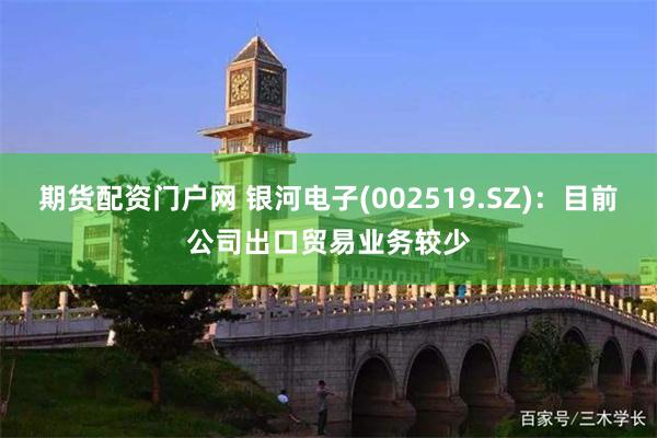 期货配资门户网 银河电子(002519.SZ)：目前公司出口贸易业务较少
