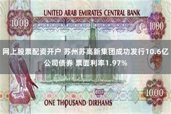 网上股票配资开户 苏州苏高新集团成功发行10.6亿公司债券 票面利率1.97%