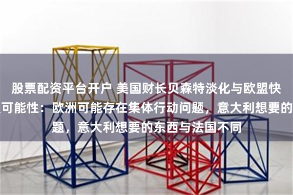 股票配资平台开户 美国财长贝森特淡化与欧盟快速达成贸易协议可能性：欧洲可能存在集体行动问题，意大利想要的东西与法国不同