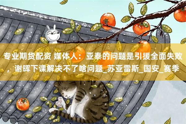 专业期货配资 媒体人：亚泰的问题是引援全面失败，谢晖下课解决不了啥问题_苏亚雷斯_国安_赛季