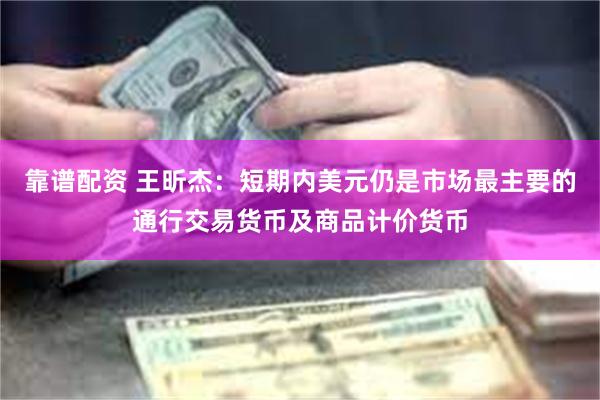 靠谱配资 王昕杰:短期内美元仍是市场最主要的通行交易货币及商品计价货币