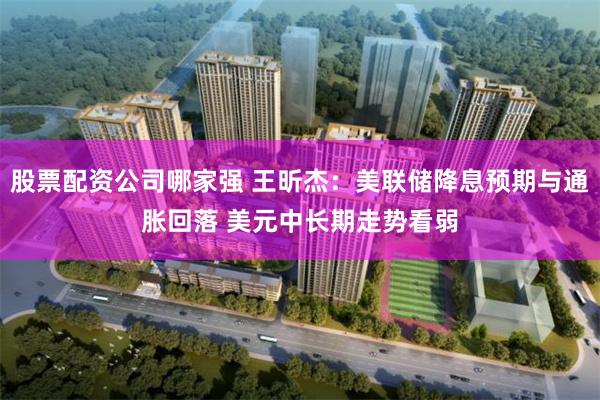 股票配资公司哪家强 王昕杰：美联储降息预期与通胀回落 美元中长期走势看弱