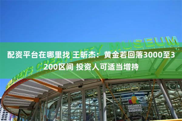 配资平台在哪里找 王昕杰:黄金若回落3000至3200区间 投资人可适当增持