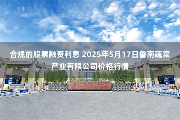 合规的股票融资利息 2025年5月17日鲁南蔬菜产业有限公司价格行情