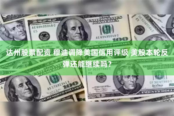 达州股票配资 穆迪调降美国信用评级 美股本轮反弹还能继续吗？