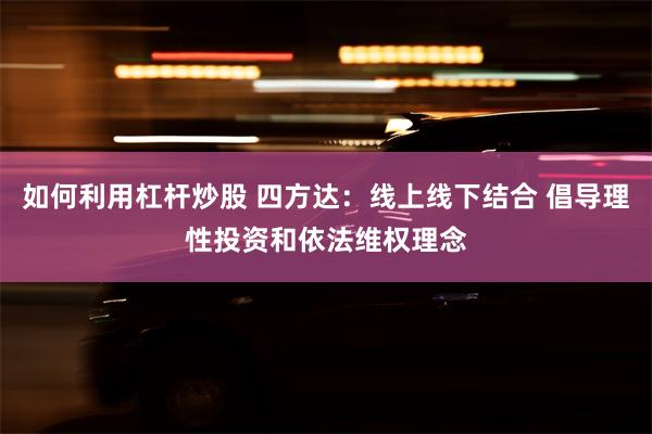 如何利用杠杆炒股 四方达：线上线下结合 倡导理性投资和依法维权理念