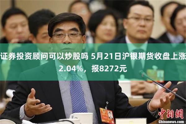 证券投资顾问可以炒股吗 5月21日沪银期货收盘上涨2.04%，报8272元