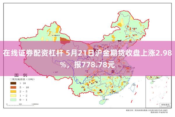 在线证劵配资杠杆 5月21日沪金期货收盘上涨2.98%，报778.78元