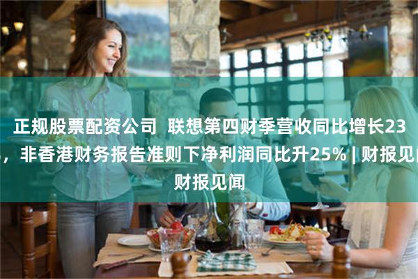 正规股票配资公司  联想第四财季营收同比增长23%，非香港财务报告准则下净利润同比升25% | 财报见闻