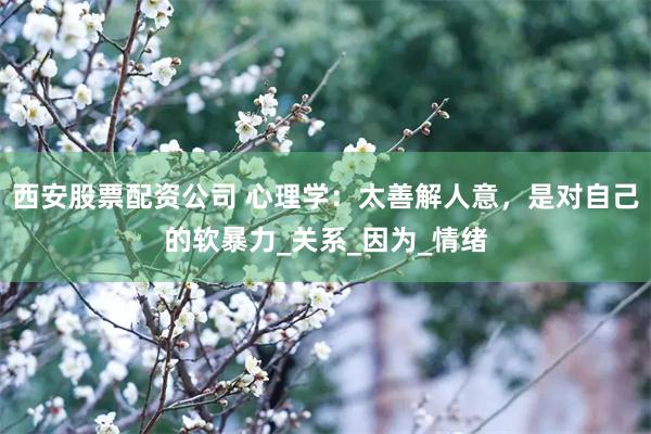 西安股票配资公司 心理学：太善解人意，是对自己的软暴力_关系_因为_情绪