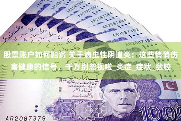 股票账户如何融资 关于滴虫性阴道炎：这些悄悄伤害健康的信号，千万别忽视啦_炎症_症状_盆腔