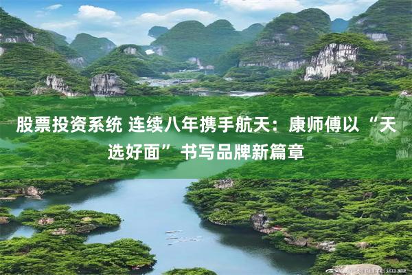 股票投资系统 连续八年携手航天：康师傅以 “天选好面” 书写品牌新篇章