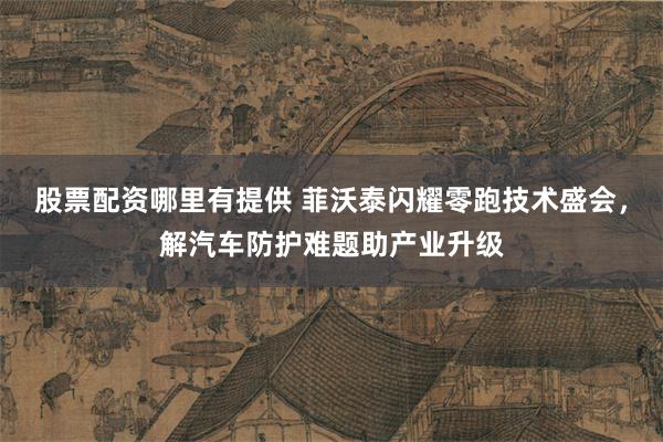 股票配资哪里有提供 菲沃泰闪耀零跑技术盛会，解汽车防护难题助产业升级