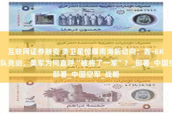 互联网证劵融资 美卫星惊曝南海新动向：轰-6K携神秘编队亮剑，美军为何直呼“被将了一军”？_部署_中国空军_战略