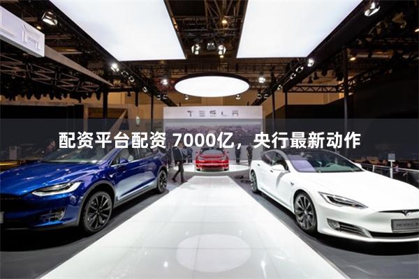 配资平台配资 7000亿，央行最新动作