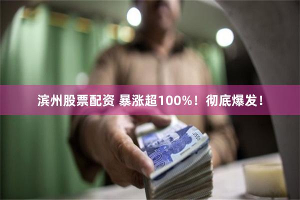 滨州股票配资 暴涨超100%！彻底爆发！