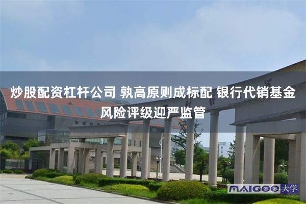 炒股配资杠杆公司 孰高原则成标配 银行代销基金风险评级迎严监管