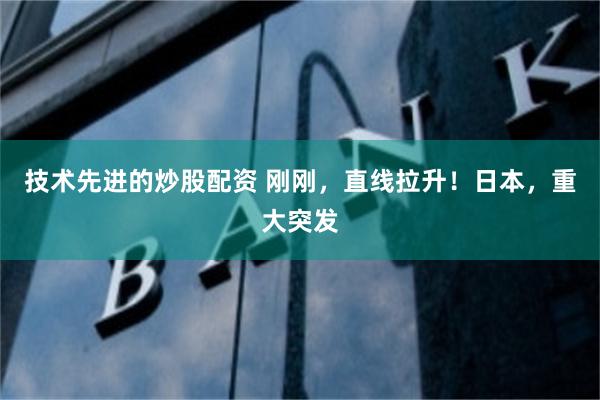 技术先进的炒股配资 刚刚，直线拉升！日本，重大突发