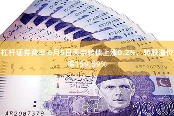 杠杆证券费率 6月5日天奈转债上涨0.2%，转股溢价率159.59%