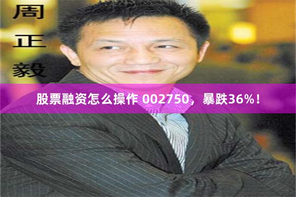 股票融资怎么操作 002750，暴跌36%！