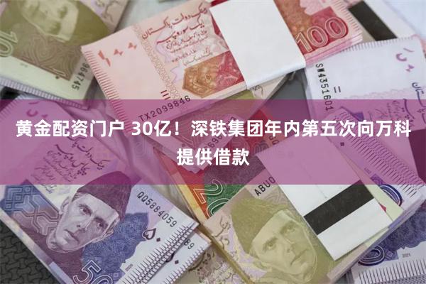 黄金配资门户 30亿！深铁集团年内第五次向万科提供借款