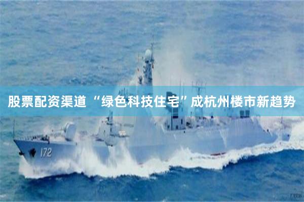 股票配资渠道 “绿色科技住宅”成杭州楼市新趋势
