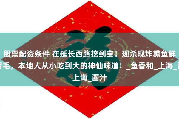 股票配资条件 在延长西路挖到宝！现杀现炸熏鱼鲜掉眉毛，本地人从小吃到大的神仙味道！_鱼香和_上海_酱汁