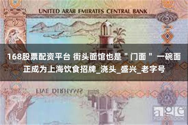 168股票配资平台 街头面馆也是＂门面＂ 一碗面正成为上海饮食招牌_浇头_盛兴_老字号