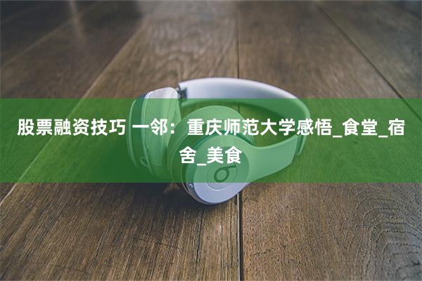 股票融资技巧 一邻：重庆师范大学感悟_食堂_宿舍_美食