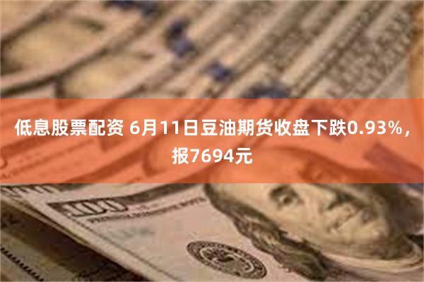 低息股票配资 6月11日豆油期货收盘下跌0.93%，报7694元