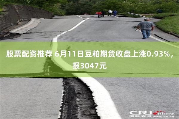 股票配资推荐 6月11日豆粕期货收盘上涨0.93%，报3047元