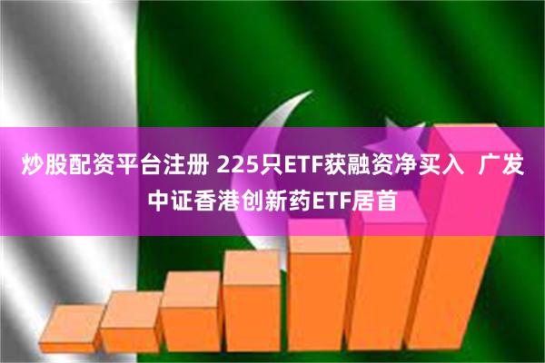 炒股配资平台注册 225只ETF获融资净买入  广发中证香港创新药ETF居首