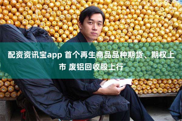 配资资讯宝app 首个再生商品品种期货、期权上市 废铝回收股上行