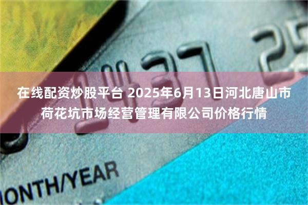 在线配资炒股平台 2025年6月13日河北唐山市荷花坑市场经营管理有限公司价格行情